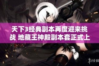 天下3经典副本再度迎来挑战 地藏王神殿副本套正式上线邀你共同探索