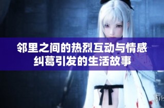 邻里之间的热烈互动与情感纠葛引发的生活故事