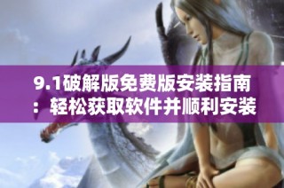 9.1破解版免费版安装指南：轻松获取软件并顺利安装的方法分享