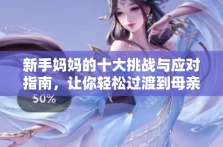 新手妈妈的十大挑战与应对指南，让你轻松过渡到母亲角色