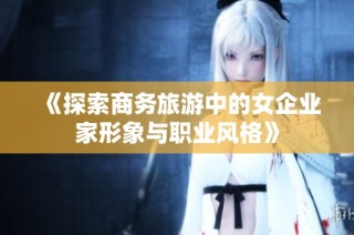 《探索商务旅游中的女企业家形象与职业风格》