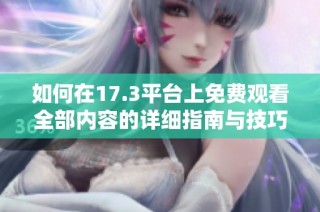 如何在17.3平台上免费观看全部内容的详细指南与技巧分享