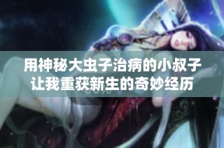 用神秘大虫子治病的小叔子让我重获新生的奇妙经历