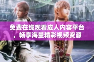 免费在线观看成人内容平台，畅享海量精彩视频资源