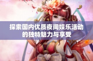 探索国内优质夜间娱乐活动的独特魅力与享受