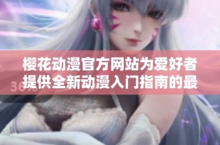 樱花动漫官方网站为爱好者提供全新动漫入门指南的最佳选择