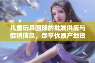儿童玩具圆球的批发供应与促销信息，尽享优质产地货源与超值价格策略