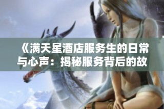 《满天星酒店服务生的日常与心声：揭秘服务背后的故事》