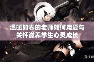 温暖如春的老师如何用爱与关怀滋养学生心灵成长