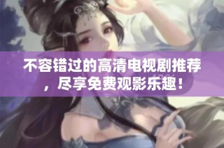 不容错过的高清电视剧推荐，尽享免费观影乐趣！