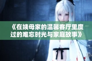 《在姨母家的温馨客厅里度过的难忘时光与家庭故事》