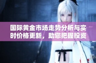 国际黄金市场走势分析与实时价格更新，助您把握投资机会