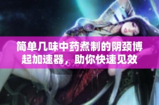 简单几味中药煮制的阴颈博起加速器，助你快速见效