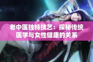 老中医独特技艺：探秘传统医学与女性健康的关系