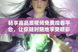 畅享高品质视频免费观看平台，让你随时随地享受精彩内容