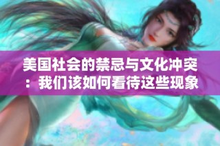 美国社会的禁忌与文化冲突：我们该如何看待这些现象