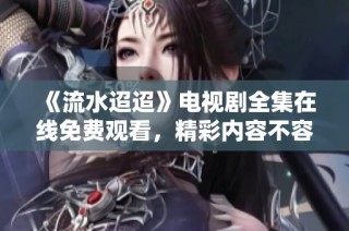 《流水迢迢》电视剧全集在线免费观看，精彩内容不容错过