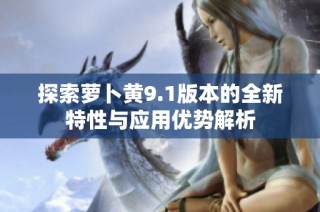 探索萝卜黄9.1版本的全新特性与应用优势解析