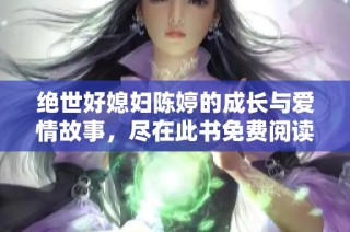 绝世好媳妇陈婷的成长与爱情故事，尽在此书免费阅读中
