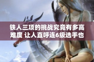 铁人三项的挑战究竟有多高难度 让人直呼连6级选手也无缘参与