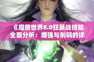 《魔兽世界8.0狂暴战技能全面分析：增强与削弱的详细解读》