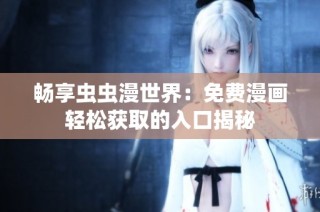 畅享虫虫漫世界：免费漫画轻松获取的入口揭秘