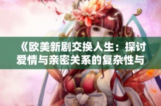 《欧美新剧交换人生：探讨爱情与亲密关系的复杂性与挑战》