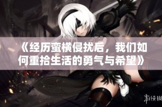 《经历蛮横侵扰后，我们如何重拾生活的勇气与希望》