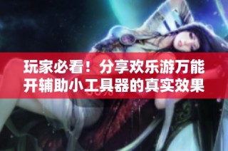 玩家必看！分享欢乐游万能开辅助小工具器的真实效果与游戏体验心得