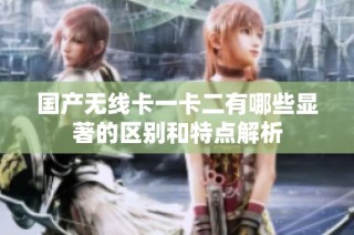 国产无线卡一卡二有哪些显著的区别和特点解析