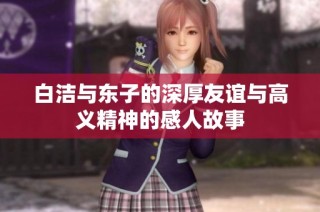 白洁与东子的深厚友谊与高义精神的感人故事