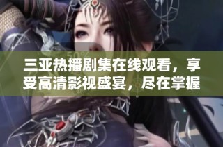 三亚热播剧集在线观看，享受高清影视盛宴，尽在掌握之中