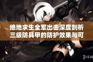 绝地求生全军出击深度剖析三级防具甲的防护效果与可承受的血量损耗