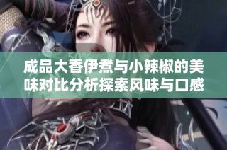 成品大香伊煮与小辣椒的美味对比分析探索风味与口感的不同之处