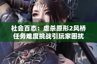 社会百态：虐杀原形2风桥任务难度挑战引玩家困扰