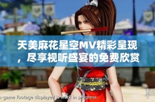 天美麻花星空MV精彩呈现，尽享视听盛宴的免费欣赏之旅