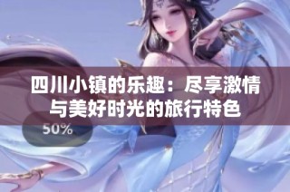 四川小镇的乐趣：尽享激情与美好时光的旅行特色