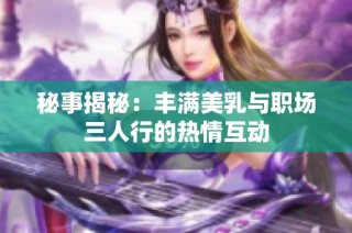 秘事揭秘：丰满美乳与职场三人行的热情互动