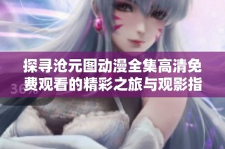 探寻沧元图动漫全集高清免费观看的精彩之旅与观影指南