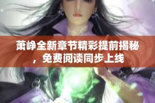 萧峥全新章节精彩提前揭秘，免费阅读同步上线