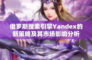 俄罗斯搜索引擎Yandex的新策略及其市场影响分析