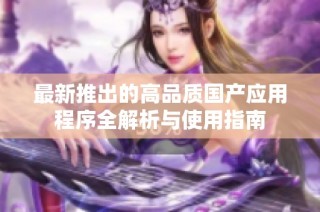 最新推出的高品质国产应用程序全解析与使用指南
