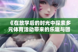 《在放学后的时光中探索多元体育活动带来的乐趣与团队精神》