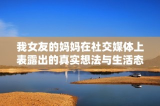 我女友的妈妈在社交媒体上表露出的真实想法与生活态度
