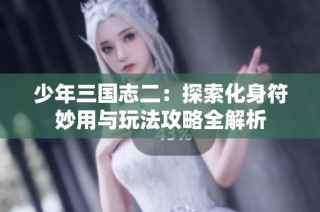 少年三国志二：探索化身符妙用与玩法攻略全解析