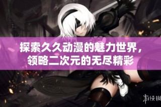 探索久久动漫的魅力世界，领略二次元的无尽精彩