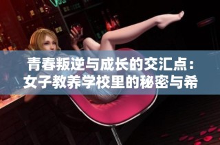 青春叛逆与成长的交汇点：女子教养学校里的秘密与希望