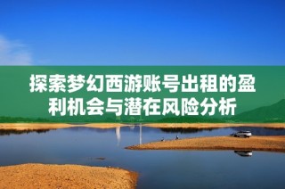 探索梦幻西游账号出租的盈利机会与潜在风险分析