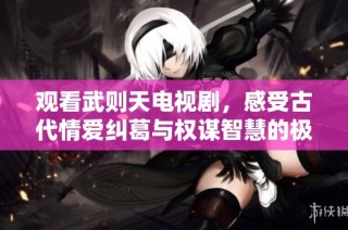 观看武则天电视剧，感受古代情爱纠葛与权谋智慧的极致展现