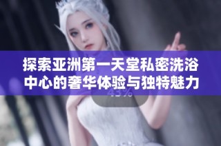 探索亚洲第一天堂私密洗浴中心的奢华体验与独特魅力